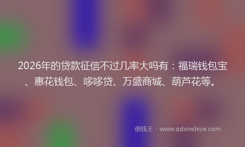 2026年的贷款征信不过几率大吗有：福瑞钱包宝、惠花钱包、哆哆贷、万盛商城、葫芦花等。