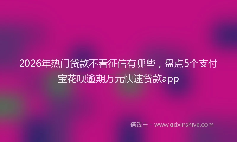 2026年热门贷款不看征信有哪些，盘点5个支付宝花呗逾期万元快速贷款app