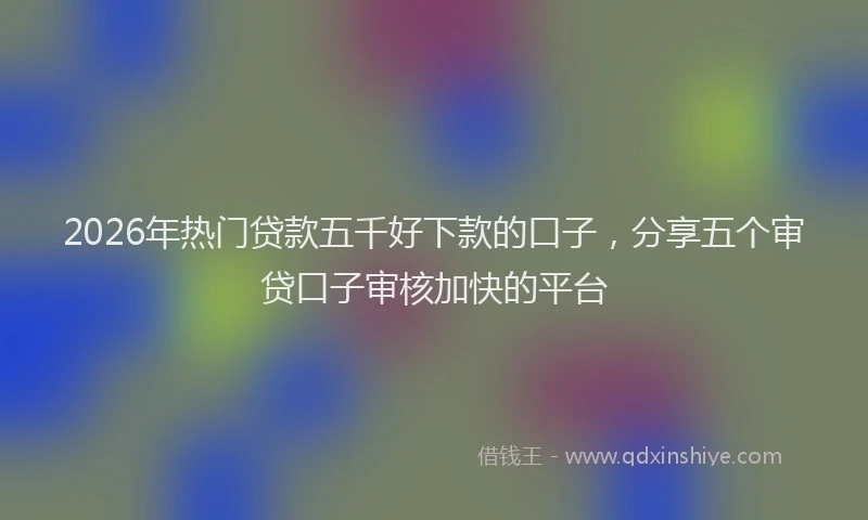 2026年热门贷款五千好下款的口子，分享五个审贷口子审核加快的平台