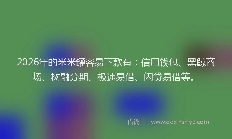 2026年的米米罐容易下款有：信用钱包、黑鲸商场、树融分期、极速易借、闪贷易借等。