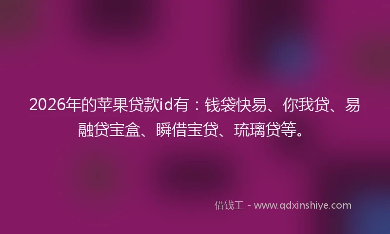 2026年的苹果贷款id有：钱袋快易、你我贷、易融贷宝盒、瞬借宝贷、琉璃贷等。