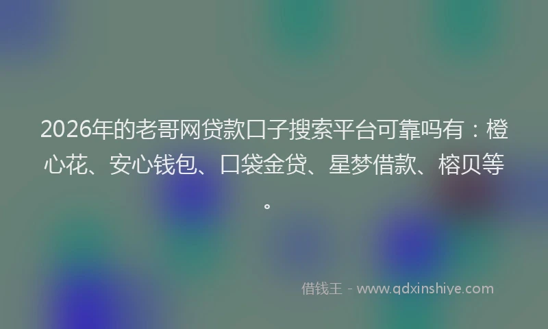 2026年的老哥网贷款口子搜索平台可靠吗有：橙心花、安心钱包、口袋金贷、星梦借款、榕贝等。