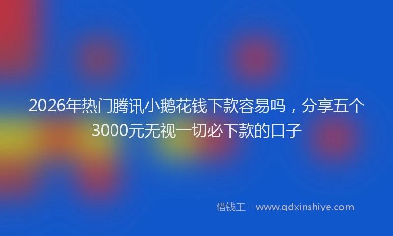 2026年热门腾讯小鹅花钱下款容易吗，分享五个3000元无视一切必下款的口子