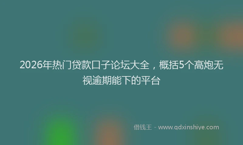 2026年热门贷款口子论坛大全，概括5个高炮无视逾期能下的平台