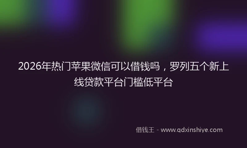 2026年热门苹果微信可以借钱吗，罗列五个新上线贷款平台门槛低平台