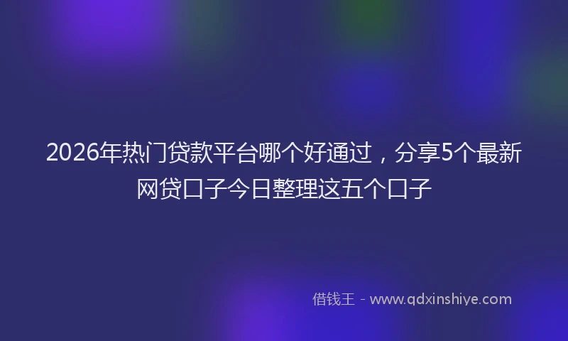 2026年热门贷款平台哪个好通过，分享5个最新网贷口子今日整理这五个口子