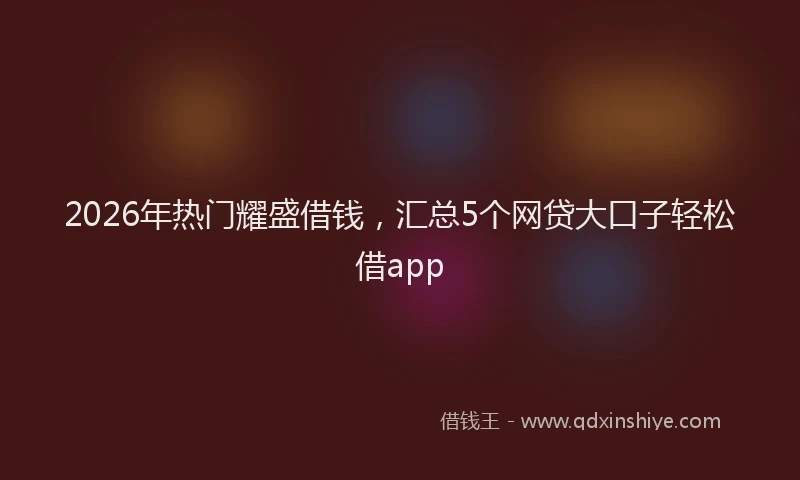 2026年热门耀盛借钱，汇总5个网贷大口子轻松借app