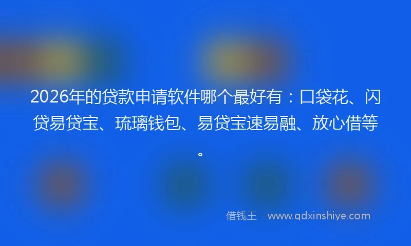 2026年的贷款申请软件哪个最好有:口袋花、闪贷易贷宝、琉璃钱包、易贷宝速易融、放心借等。