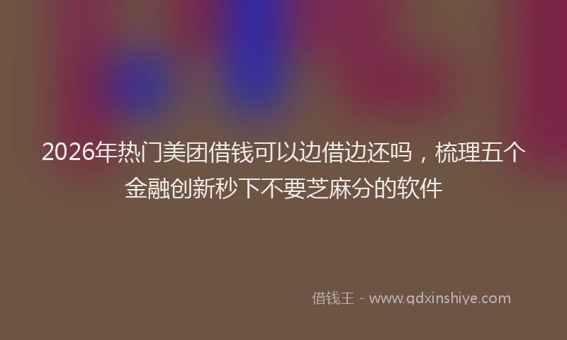 2026年热门美团借钱可以边借边还吗，梳理五个金融创新秒下不要芝麻分的软件