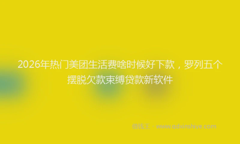 2026年热门美团生活费啥时候好下款，罗列五个摆脱欠款束缚贷款新软件