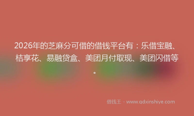 2026年的芝麻分可借的借钱平台有:乐借宝融、桔享花、易融贷盒、美团月付取现、美团闪借等。