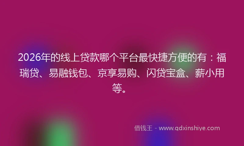 2026年的线上贷款哪个平台最快捷方便的有：福瑞贷、易融钱包、京享易购、闪贷宝盒、薪小用等。