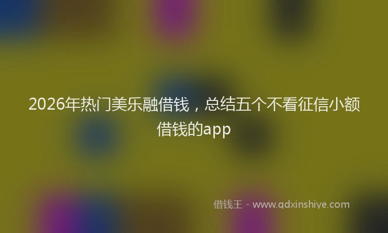 2026年热门美乐融借钱，总结五个不看征信小额借钱的app