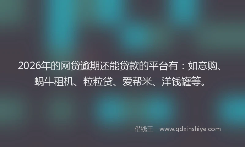2026年的网贷逾期还能贷款的平台有：如意购、蜗牛租机、粒粒贷、爱帮米、洋钱罐等。