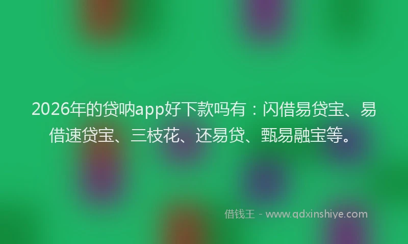 2026年的贷呐app好下款吗有：闪借易贷宝、易借速贷宝、三枝花、还易贷、甄易融宝等。