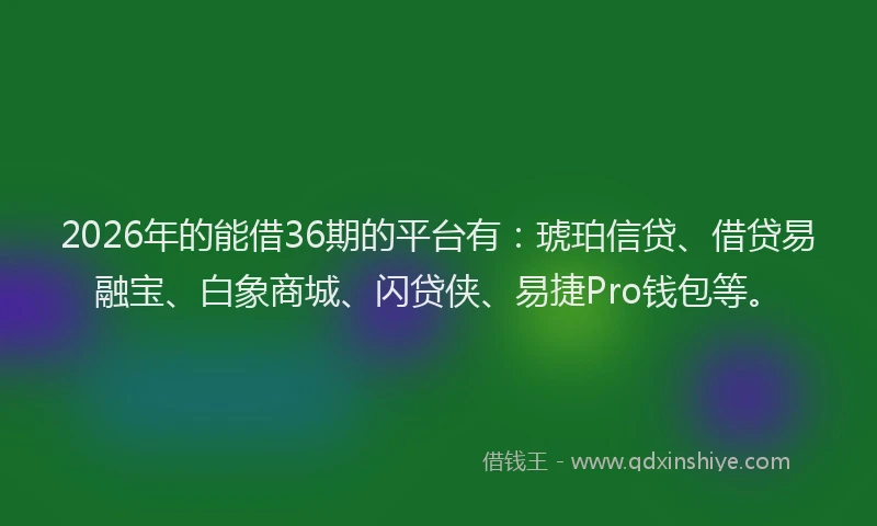 2026年的能借36期的平台有：琥珀信贷、借贷易融宝、白象商城、闪贷侠、易捷Pro钱包等。