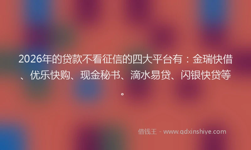 2026年的贷款不看征信的四大平台有：金瑞快借、优乐快购、现金秘书、滴水易贷、闪银快贷等。