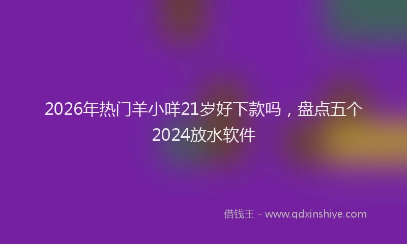 2026年热门羊小咩21岁好下款吗，盘点五个2024放水软件