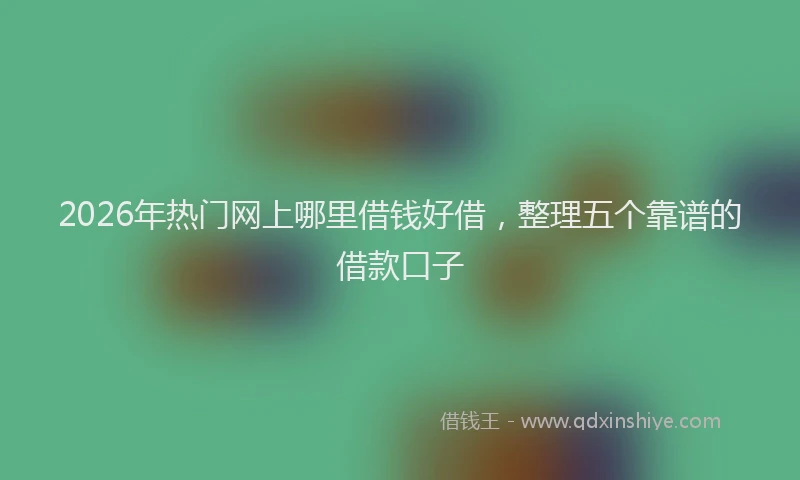 2026年热门网上哪里借钱好借,整理五个靠谱的借款口子