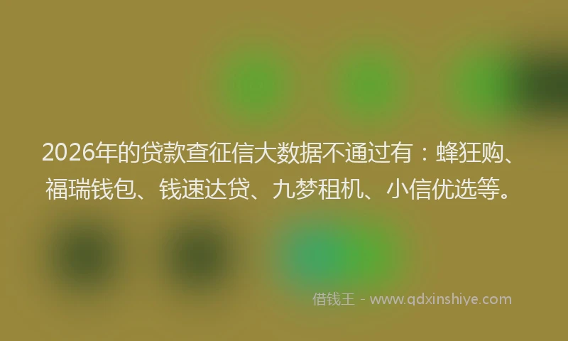 2026年的贷款查征信大数据不通过有：蜂狂购、福瑞钱包、钱速达贷、九梦租机、小信优选等。