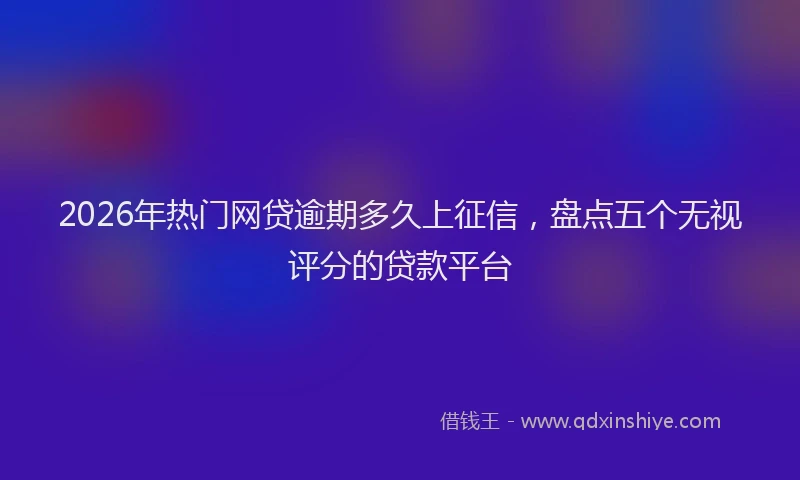 2026年热门网贷逾期多久上征信，盘点五个无视评分的贷款平台