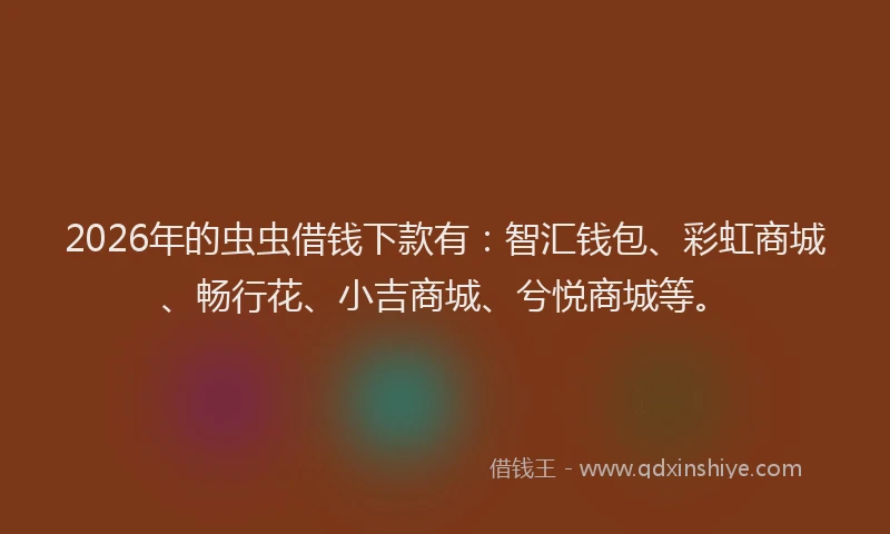 2026年的虫虫借钱下款有：智汇钱包、彩虹商城、畅行花、小吉商城、兮悦商城等。