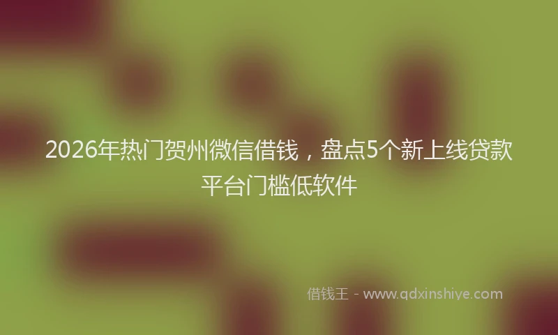 2026年热门贺州微信借钱,盘点5个新上线贷款平台门槛低软件