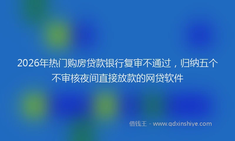 2026年热门购房贷款银行复审不通过，归纳五个不审核夜间直接放款的网贷软件