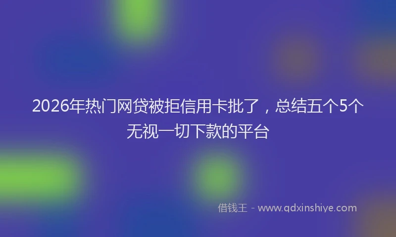 2026年热门网贷被拒信用卡批了，总结五个5个无视一切下款的平台