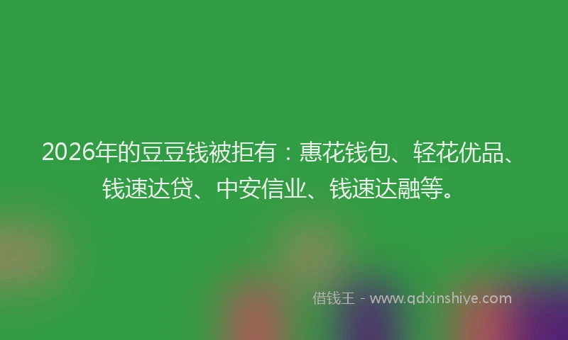 2026年的豆豆钱被拒有：惠花钱包、轻花优品、钱速达贷、中安信业、钱速达融等。