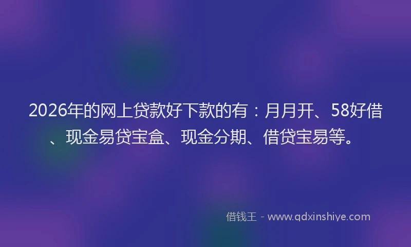 2026年的网上贷款好下款的有:月月开、58好借、现金易贷宝盒、现金分期、借贷宝易等。