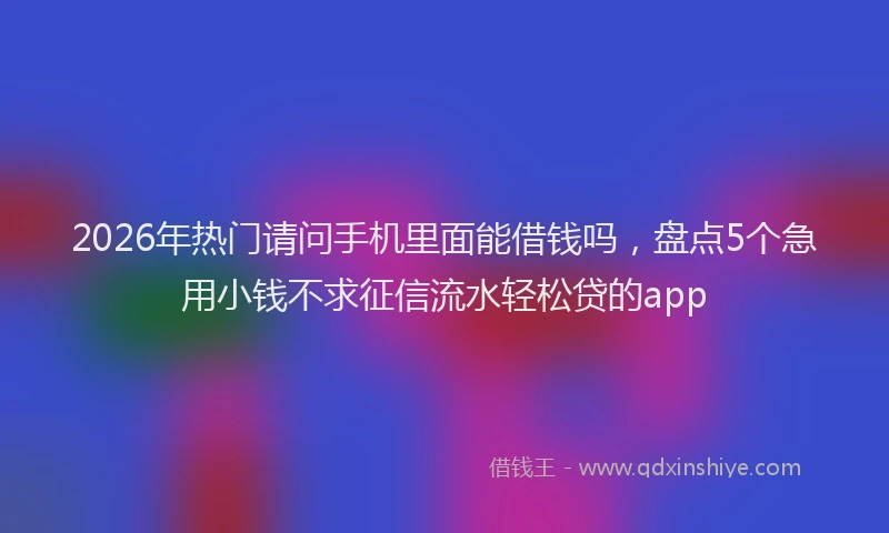 2026年热门请问手机里面能借钱吗,盘点5个急用小钱不求征信流水轻松贷的app