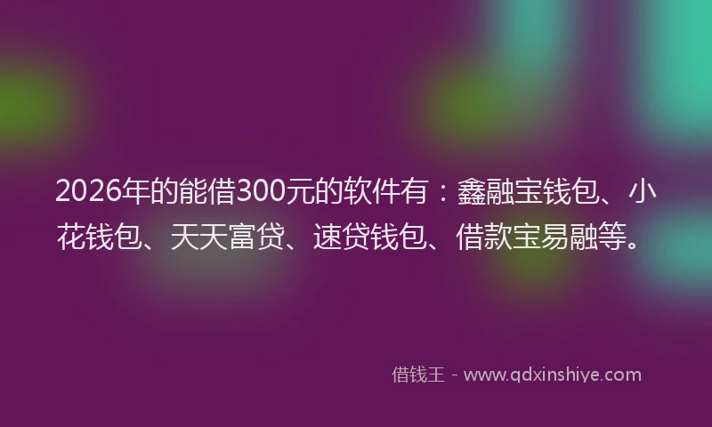 2026年的能借300元的软件有：鑫融宝钱包、小花钱包、天天富贷、速贷钱包、借款宝易融等。