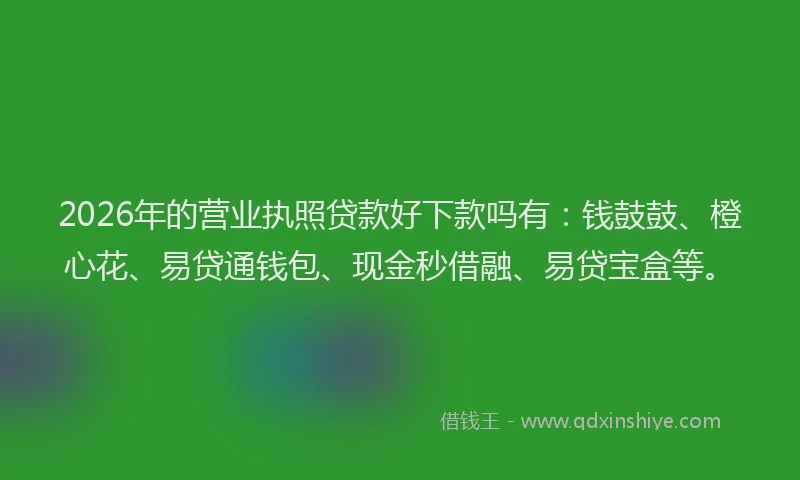 2026年的营业执照贷款好下款吗有：钱鼓鼓、橙心花、易贷通钱包、现金秒借融、易贷宝盒等。