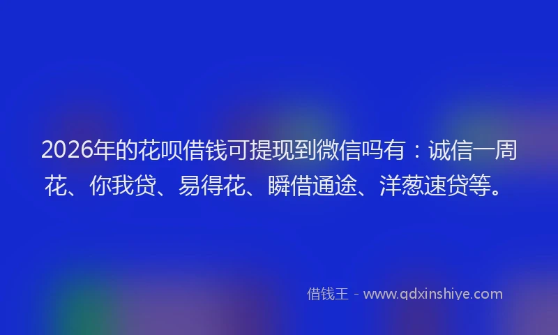 2026年的花呗借钱可提现到微信吗有：诚信一周花、你我贷、易得花、瞬借通途、洋葱速贷等。