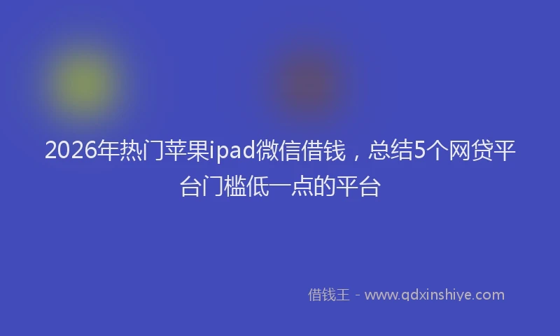 2026年热门苹果ipad微信借钱，总结5个网贷平台门槛低一点的平台