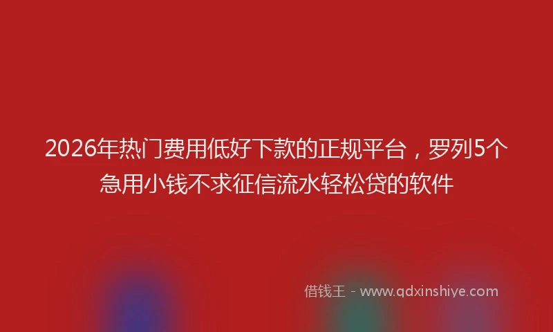 2026年热门费用低好下款的正规平台，罗列5个急用小钱不求征信流水轻松贷的软件