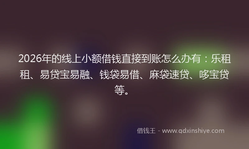 2026年的线上小额借钱直接到账怎么办有：乐租租、易贷宝易融、钱袋易借、麻袋速贷、哆宝贷等。