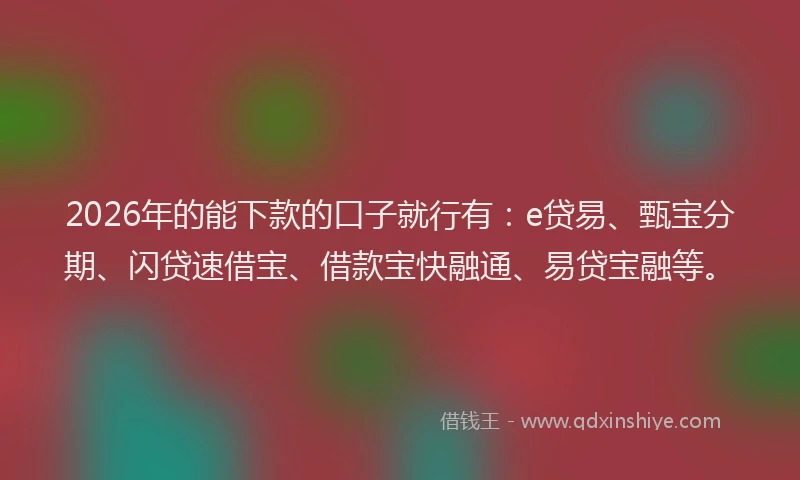 2026年的能下款的口子就行有：e贷易、甄宝分期、闪贷速借宝、借款宝快融通、易贷宝融等。