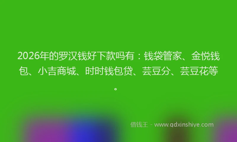 2026年的罗汉钱好下款吗有：钱袋管家、金悦钱包、小吉商城、时时钱包贷、芸豆分、芸豆花等。