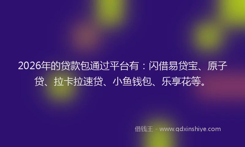 2026年的贷款包通过平台有：闪借易贷宝、原子贷、拉卡拉速贷、小鱼钱包、乐享花等。