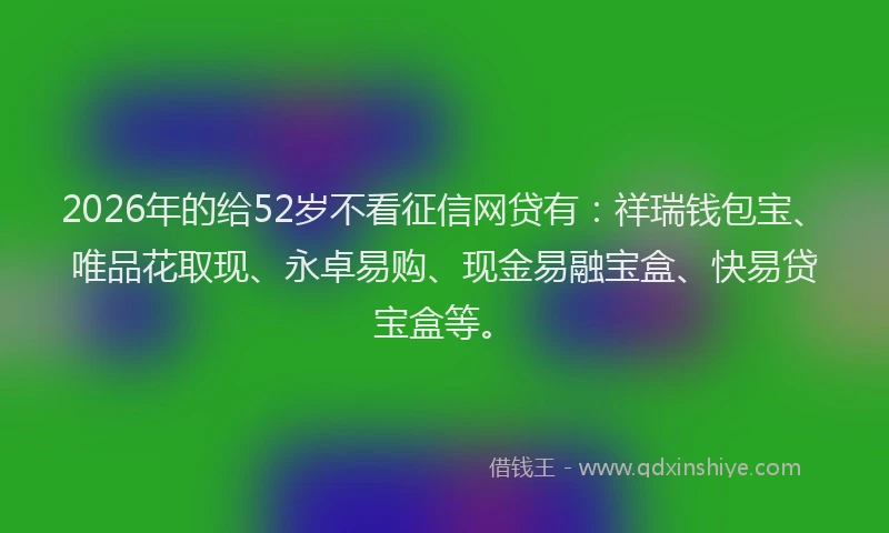 2026年的给52岁不看征信网贷有：祥瑞钱包宝、唯品花取现、永卓易购、现金易融宝盒、快易贷宝盒等。