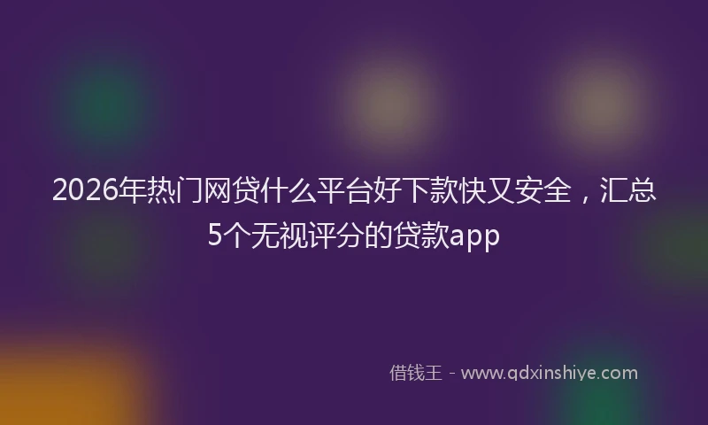2026年热门网贷什么平台好下款快又安全，汇总5个无视评分的贷款app