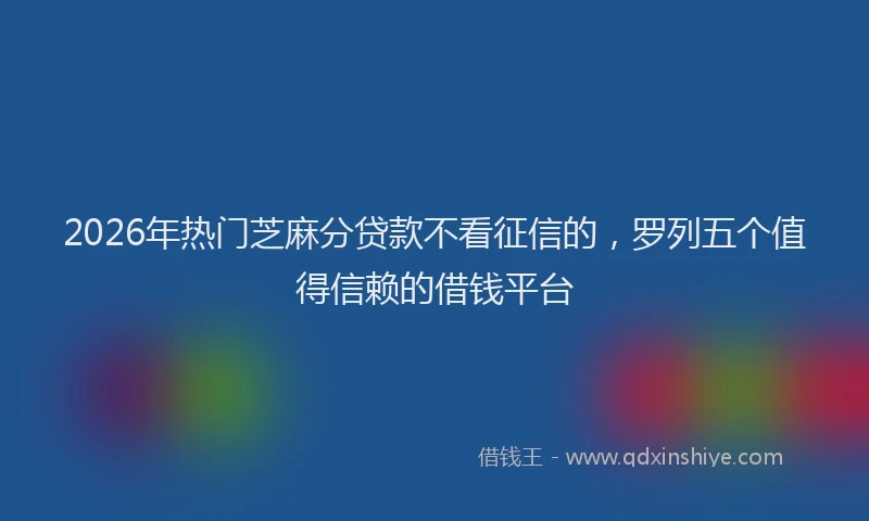 2026年热门芝麻分贷款不看征信的，罗列五个值得信赖的借钱平台