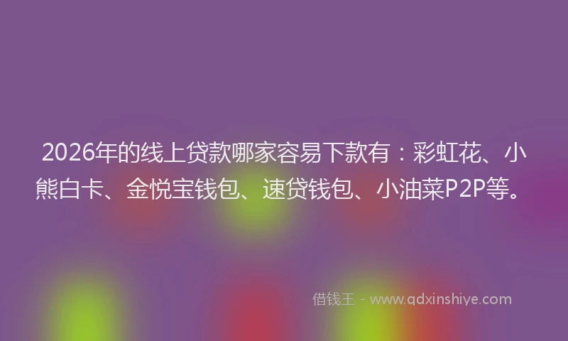 2026年的线上贷款哪家容易下款有：彩虹花、小熊白卡、金悦宝钱包、速贷钱包、小油菜P2P等。