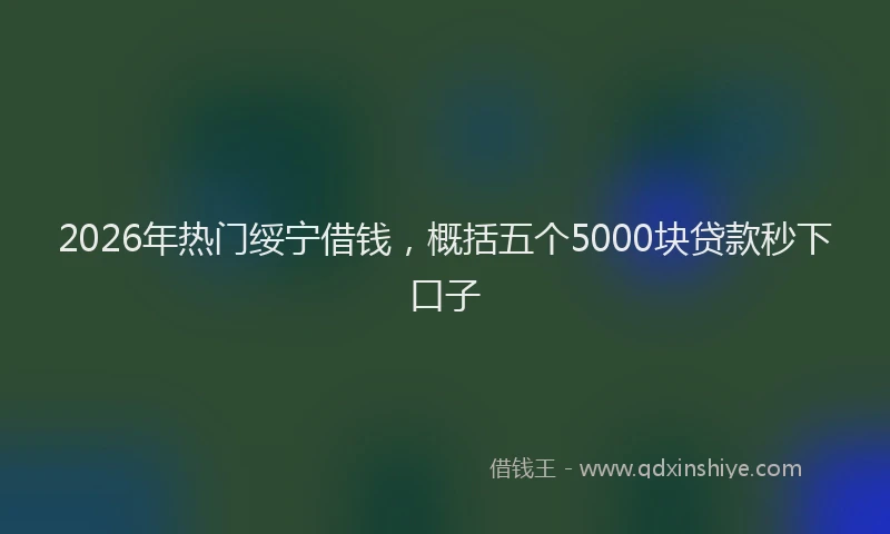 2026年热门绥宁借钱，概括五个5000块贷款秒下口子