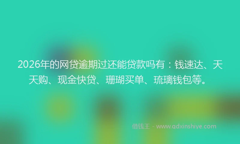 2026年的网贷逾期过还能贷款吗有：钱速达、天天购、现金快贷、珊瑚买单、琉璃钱包等。