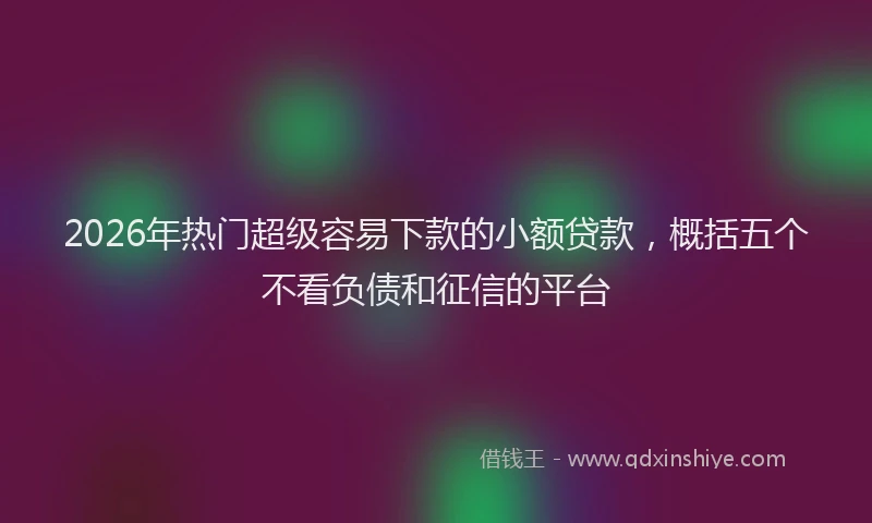 2026年热门超级容易下款的小额贷款，概括五个不看负债和征信的平台