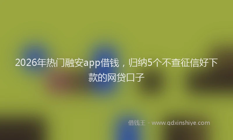 2026年热门融安app借钱，归纳5个不查征信好下款的网贷口子