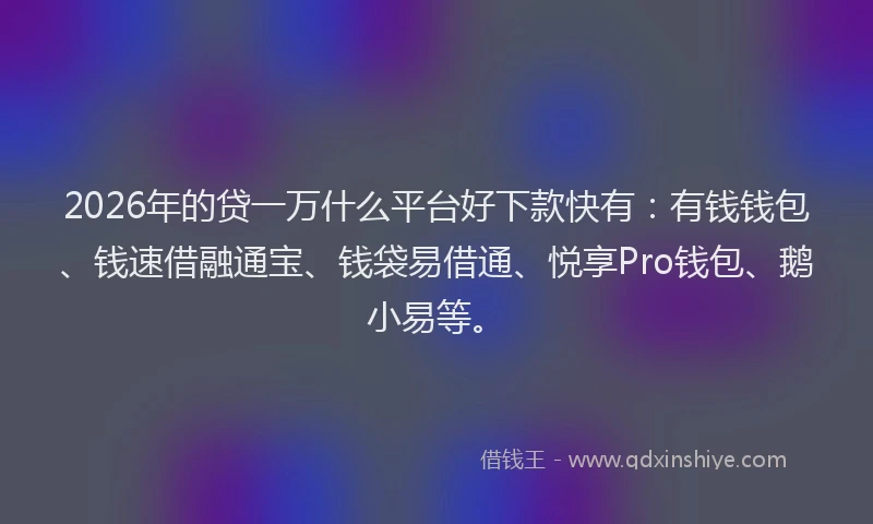 2026年的贷一万什么平台好下款快有：有钱钱包、钱速借融通宝、钱袋易借通、悦享Pro钱包、鹅小易等。